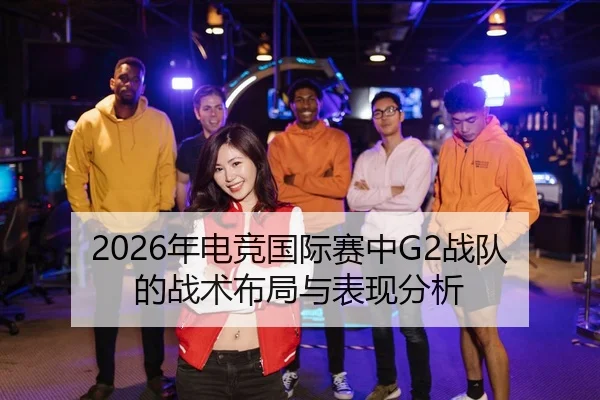2026年电竞国际赛中G2战队的战术布局与表现分析 - AYX Sports