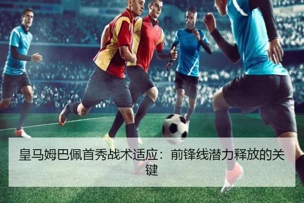 皇马姆巴佩首秀战术适应：前锋线潜力释放的关键