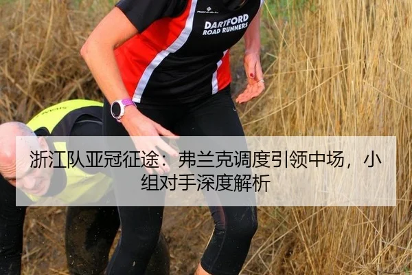 浙江队亚冠征途：弗兰克调度引领中场，小组对手深度解析