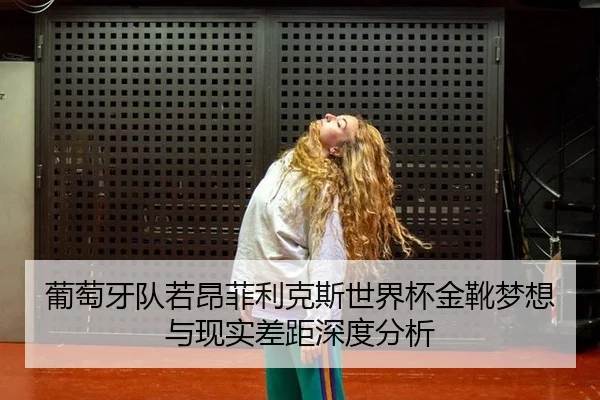 葡萄牙队若昂菲利克斯世界杯金靴梦想与现实差距深度分析