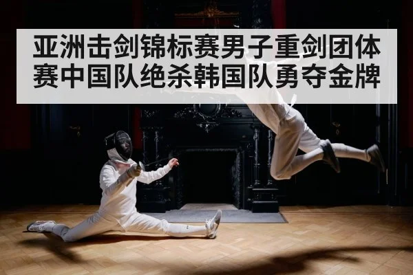 亚洲击剑锦标赛男子重剑团体赛中国队绝杀韩国队勇夺金牌