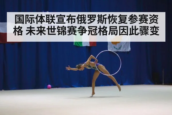 国际体联宣布俄罗斯恢复参赛资格 未来世锦赛争冠格局因此骤变