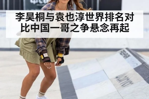 李昊桐与袁也淳世界排名对比中国一哥之争悬念再起